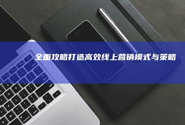 全面攻略：打造高效线上营销模式与策略